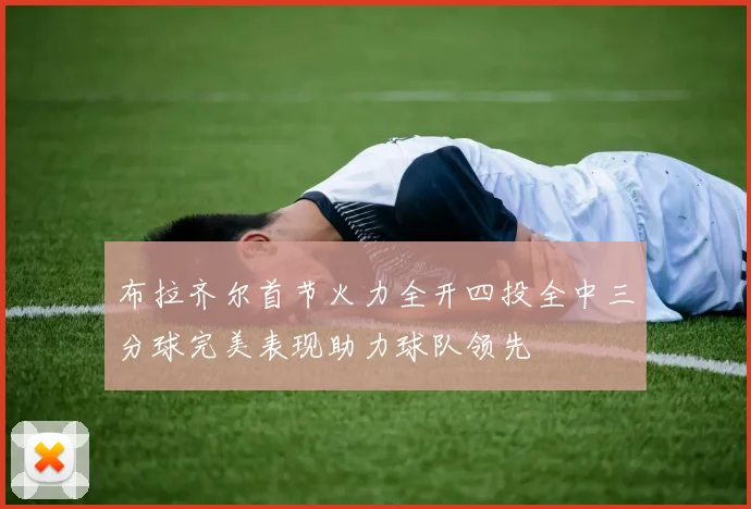 布拉齐尔首节火力全开四投全中三分球完美表现助力球队领先